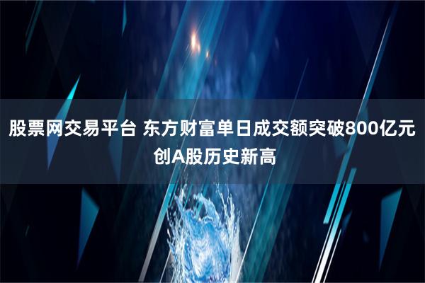 股票网交易平台 东方财富单日成交额突破800亿元 创A股历史新高