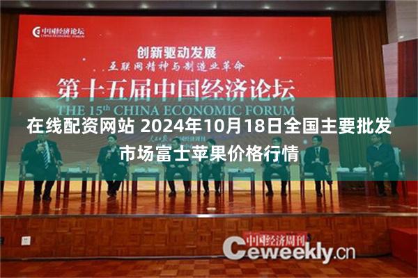 在线配资网站 2024年10月18日全国主要批发市场富士苹果价格行情