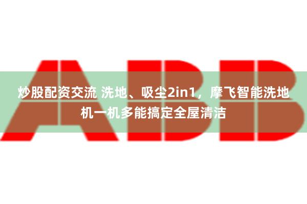 炒股配资交流 洗地、吸尘2in1，摩飞智能洗地机一机多能搞定全屋清洁