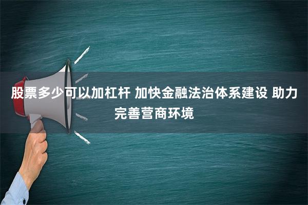 股票多少可以加杠杆 加快金融法治体系建设 助力完善营商环境