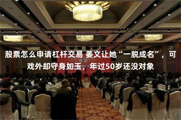 股票怎么申请杠杆交易 姜文让她“一脱成名”，可戏外却守身如玉，年过50岁还没对象