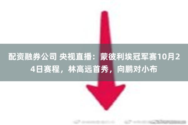 配资融券公司 央视直播：蒙彼利埃冠军赛10月24日赛程，林高远首秀，向鹏对小布