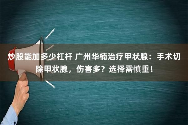 炒股能加多少杠杆 广州华楠治疗甲状腺：手术切除甲状腺，伤害多？选择需慎重！