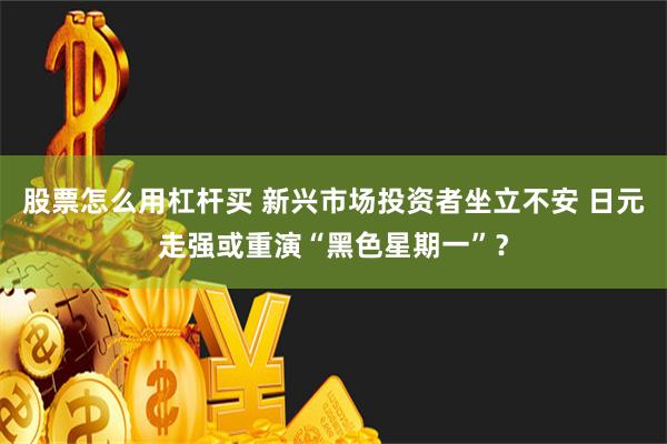 股票怎么用杠杆买 新兴市场投资者坐立不安 日元走强或重演“黑色星期一”？