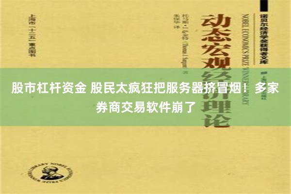 股市杠杆资金 股民太疯狂把服务器挤冒烟！多家券商交易软件崩了