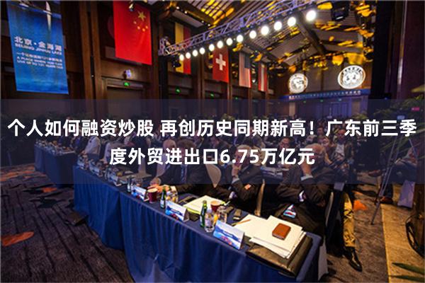 个人如何融资炒股 再创历史同期新高！广东前三季度外贸进出口6.75万亿元