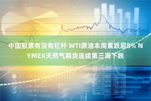 中国股票有没有杠杆 WTI原油本周累跌超8% NYMEX天然气期货连续第三周下跌