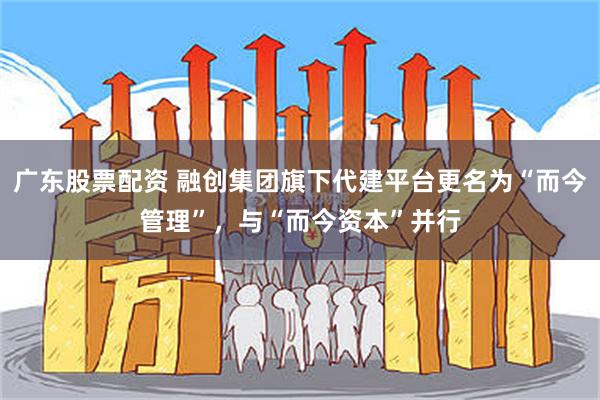 广东股票配资 融创集团旗下代建平台更名为“而今管理”，与“而今资本”并行