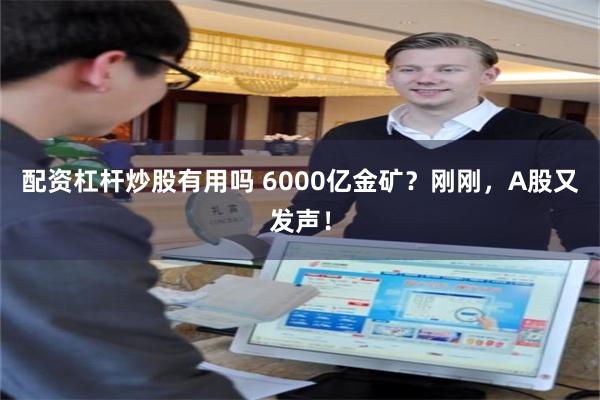 配资杠杆炒股有用吗 6000亿金矿？刚刚，A股又发声！