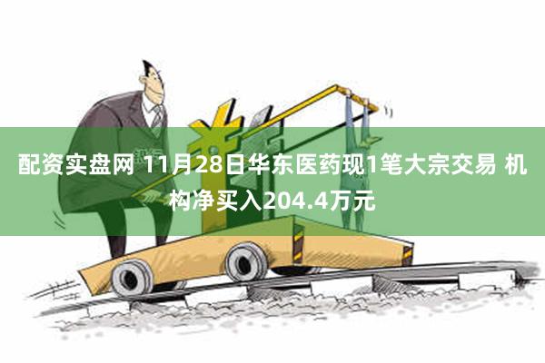 配资实盘网 11月28日华东医药现1笔大宗交易 机构净买入204.4万元