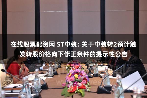 在线股票配资网 ST中装: 关于中装转2预计触发转股价格向下修正条件的提示性公告