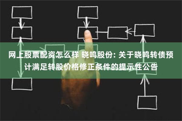 网上股票配资怎么样 晓鸣股份: 关于晓鸣转债预计满足转股价格修正条件的提示性公告