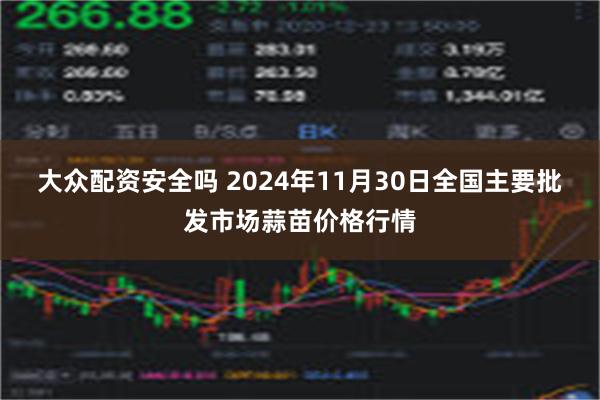 大众配资安全吗 2024年11月30日全国主要批发市场蒜苗价格行情