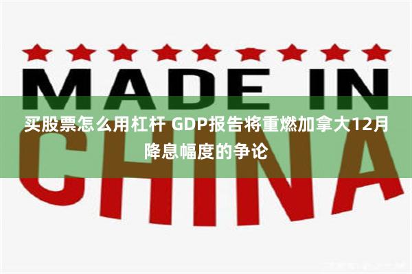 买股票怎么用杠杆 GDP报告将重燃加拿大12月降息幅度的争论