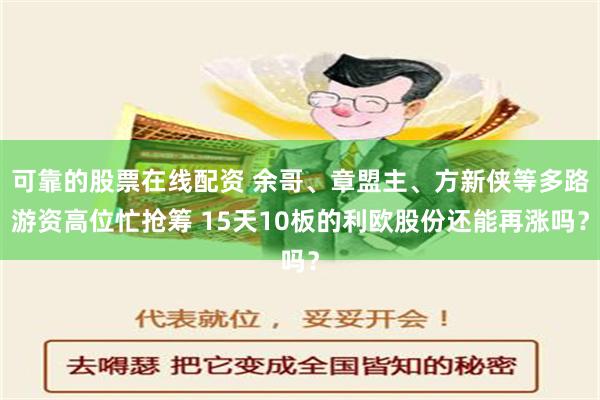 可靠的股票在线配资 余哥、章盟主、方新侠等多路游资高位忙抢筹 15天10板的利欧股份还能再涨吗？