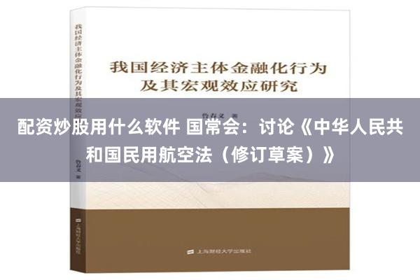 配资炒股用什么软件 国常会：讨论《中华人民共和国民用航空法（修订草案）》