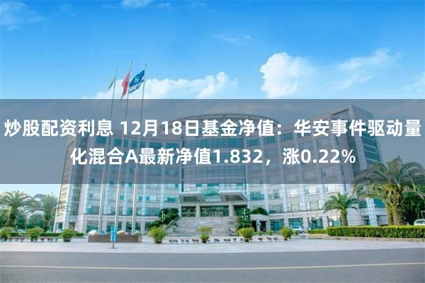 炒股配资利息 12月18日基金净值：华安事件驱动量化混合A最新净值1.832，涨0.22%