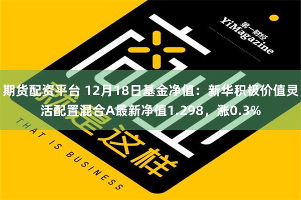 期货配资平台 12月18日基金净值：新华积极价值灵活配置混合A最新净值1.298，涨0.3%