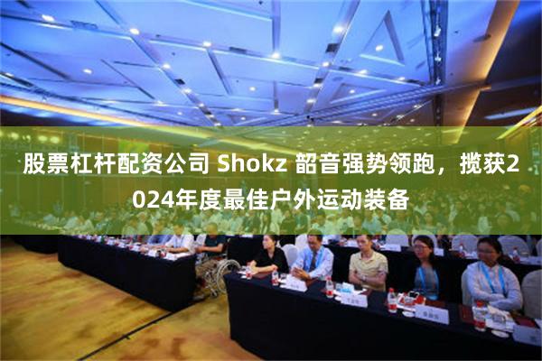 股票杠杆配资公司 Shokz 韶音强势领跑，揽获2024年度最佳户外运动装备