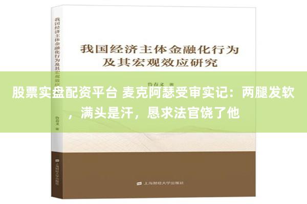 股票实盘配资平台 麦克阿瑟受审实记：两腿发软，满头是汗，恳求法官饶了他