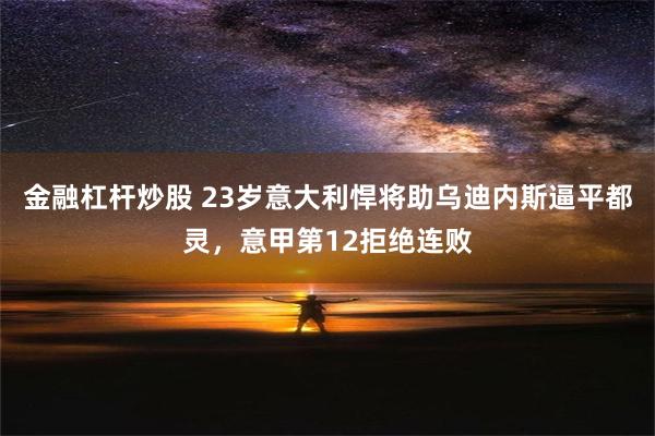 金融杠杆炒股 23岁意大利悍将助乌迪内斯逼平都灵，意甲第12拒绝连败