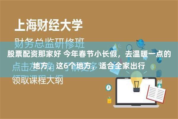 股票配资那家好 今年春节小长假，去温暖一点的地方，这6个地方，适合全家出行