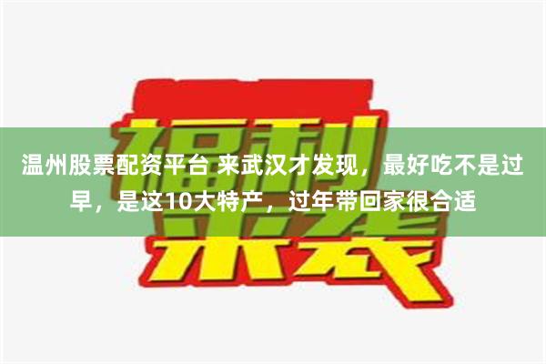 温州股票配资平台 来武汉才发现，最好吃不是过早，是这10大特产，过年带回家很合适