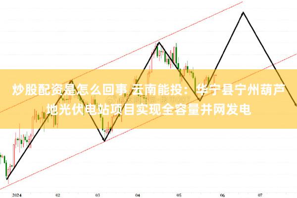 炒股配资是怎么回事 云南能投：华宁县宁州葫芦地光伏电站项目实现全容量并网发电