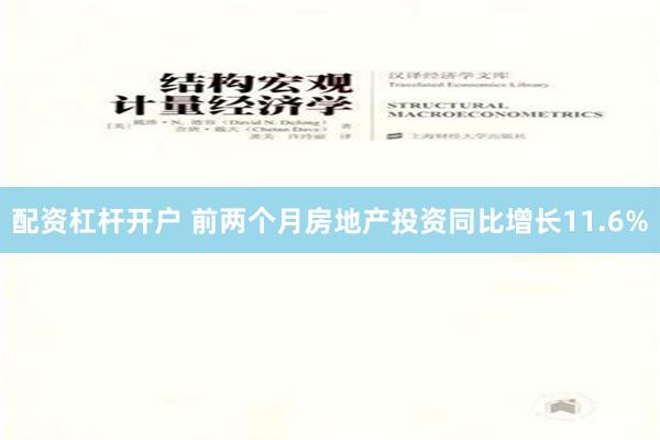 配资杠杆开户 前两个月房地产投资同比增长11.6%