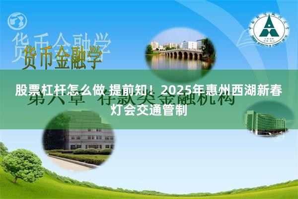 股票杠杆怎么做 提前知！2025年惠州西湖新春灯会交通管制