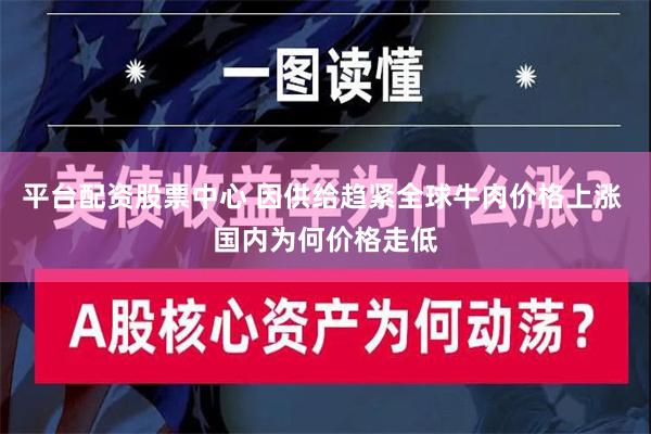 平台配资股票中心 因供给趋紧全球牛肉价格上涨 国内为何价格走低