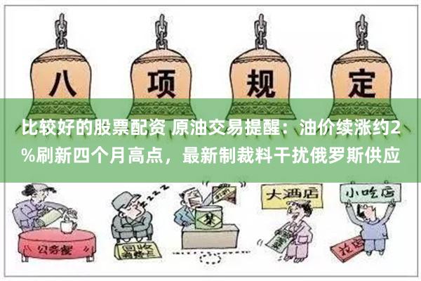 比较好的股票配资 原油交易提醒：油价续涨约2%刷新四个月高点，最新制裁料干扰俄罗斯供应