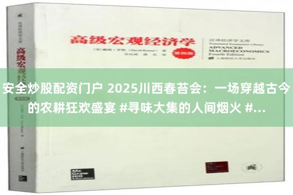 安全炒股配资门户 2025川西春苔会：一场穿越古今的农耕狂欢盛宴 #寻味大集的人间烟火 #...