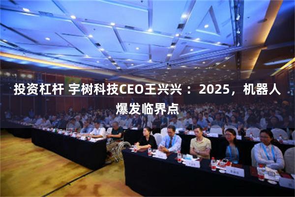 投资杠杆 宇树科技CEO王兴兴 ：2025，机器人爆发临界点